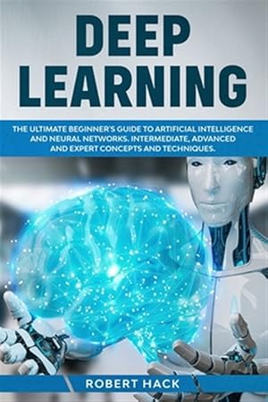 Seller image for Deep Learning: The Ultimate Beginner's Guide to Artificial Intelligence and Neural Networks. Intermediate, Advanced and Expert Concep for sale by GreatBookPrices