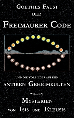 Bild des Verkufers fr Goethes Faust, der Freimaurer-Code und die Vorbilder aus den antiken Geheimkulten wie den Mysterien von Isis und Eleusis: Goethes Faust-Dichtung betra (Paperback or Softback) zum Verkauf von BargainBookStores