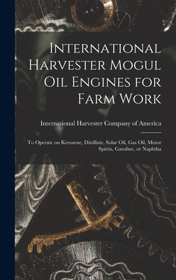 Seller image for International Harvester Mogul oil Engines for Farm Work: To Operate on Kerosene, Distillate, Solar oil, gas oil, Motor Spirits, Gasoline, or Naphtha (Hardback or Cased Book) for sale by BargainBookStores