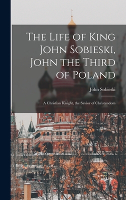 Seller image for The Life of King John Sobieski, John the Third of Poland; a Christian Knight, the Savior of Christendom (Hardback or Cased Book) for sale by BargainBookStores