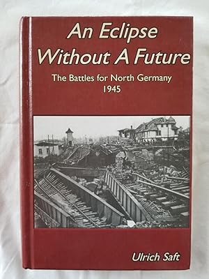 An Eclipse Without a Future - The Battles for North Germany 1945 Der Kampf um Nord-deutschland - ...