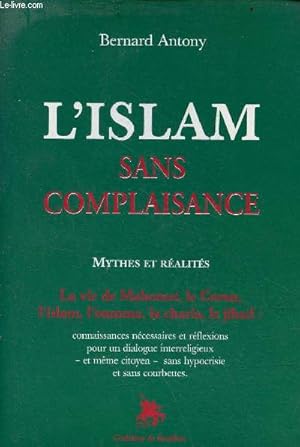 Seller image for L'islam sans complaisance - mythes et ralits - la vie de Mahomet, le Coran, l'islam, l'oumma, la charia, le jihad : connaissances ncessaires et rflexions pour un dialogue interreligieux et mme citoyen sans hypocrisie et sans courbettes. for sale by Le-Livre