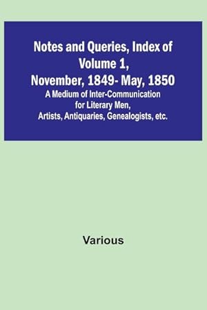 Imagen del vendedor de Notes and Queries, Index of Volume 1, November, 1849-May, 1850 ; A Medium of Inter-Communication for Literary Men, Artists, Antiquaries, Genealogists, etc. a la venta por AHA-BUCH GmbH