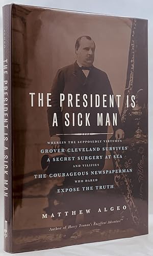 Seller image for The President Is a Sick Man: Wherein the Supposedly Virtuous Grover Cleveland Survives a Secret Surgery at Sea and Vilifies the Courageous Newspaperman Who Dared Expose the Truth for sale by Zach the Ripper Books