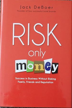 Risk Only Money : Success in Business Without Risking Family, Friends and Reputation