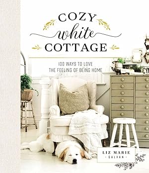 Cozy White Cottage: 100 Ways to Love the Feeling of Being Home