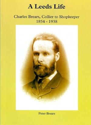 Bild des Verkufers fr A Leeds Life: Charles Brears, Collier to Shopkeeper 1854 - 1938 zum Verkauf von WeBuyBooks