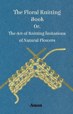 Seller image for The Floral Knitting Book - Or, The Art of Knitting Imitations of Natural Flowers by Anon [Paperback ] for sale by booksXpress