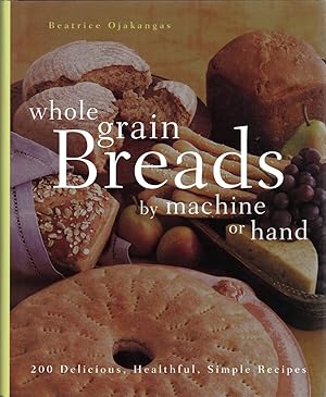 Whole Grain Breads by Machine or Hand 200 Delicious, Healthful, Simple Recipes