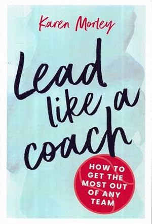 Lead Like A Coach : How to Get the Most out of Any Team