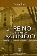 Un Reino Para Este Mundo: Catolicismo Y Republicanismo En Venezuela