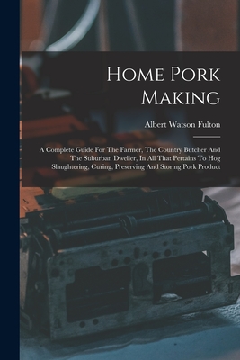 Seller image for Home Pork Making: A Complete Guide For The Farmer, The Country Butcher And The Suburban Dweller, In All That Pertains To Hog Slaughterin (Paperback or Softback) for sale by BargainBookStores