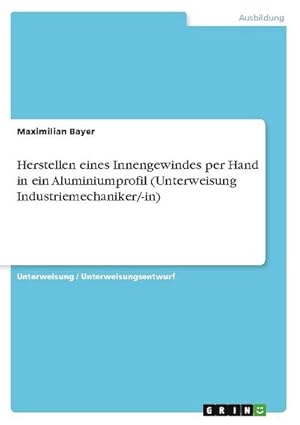 Bild des Verkufers fr Herstellen eines Innengewindes per Hand in ein Aluminiumprofil (Unterweisung Industriemechaniker/-in) zum Verkauf von AHA-BUCH GmbH