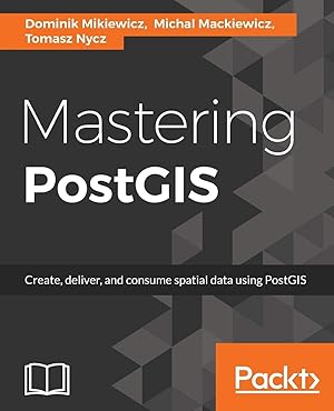 Mastering PostGIS: Create, deliver, and consume spatial data using PostGIS