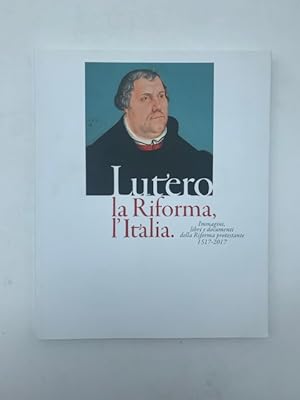 Lutero la riforma, l'Italia. Immagini, libri e documenti della Riforma protestante 1517-2017