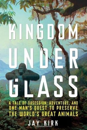 Seller image for Kingdom Under Glass: A Tale of Obsession, Adventure, and One Man's Quest to Preserve the World's Great Animals for sale by WeBuyBooks