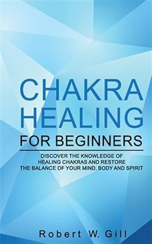 Seller image for Chakra Healing for Beginners: Discover the knowledge of chakra healing and restore the balance of your mind, body and spirit for sale by GreatBookPrices