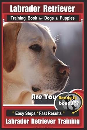 Imagen del vendedor de Labrador Retriever Training Book for Dogs & Puppies by Boneup Dog Training: Are You Ready to Bone Up? Easy Steps * Fast Results Labrador Retriever Tra a la venta por GreatBookPrices