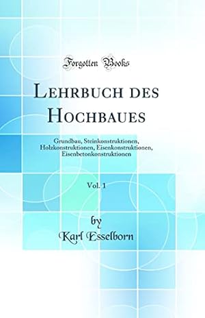 Bild des Verkufers fr Lehrbuch des Hochbaues, Vol. 1: Grundbau, Steinkonstruktionen, Holzkonstruktionen, Eisenkonstruktionen, Eisenbetonkonstruktionen (Classic Reprint) zum Verkauf von WeBuyBooks