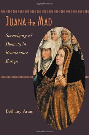 Imagen del vendedor de Juana the Mad: Sovereignty and Dynasty in Renaissance Europe (The Johns Hopkins University Studies in Historical and Political Science) by Aram, Bethany [Hardcover ] a la venta por booksXpress