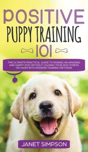 Image du vendeur pour Positive Puppy Training 101 The Ultimate Practical Guide to Raising an Amazing and Happy Dog Without Causing Your Dog Stress or Harm With Modern . Stress or Harm With Modern Training Methods by Simpson, Janet [Hardcover ] mis en vente par booksXpress