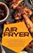 Seller image for Air Fryer Cookbook for Beginners: A Simplified Guide to Delicious, Healthy and Easy Recipes for Air Frying, Baking, Roasting, And Grilling with Your Air Fryer [Hardcover ] for sale by booksXpress