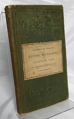 Seller image for Rudimentary Treatise on Masting, Mast-Making, and Rigging of Ships. Also Tables of Spars, Blocks, Chain, Wire & Hemp Ropes, &c. &c. Relative to Every Class of Vessels. Together with an Appendix of Dimensions of Masts and Yards of the Royal Navy of Great Britain and Ireland. for sale by Addyman Books