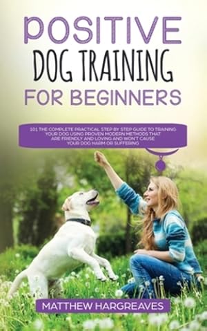 Image du vendeur pour Positive Dog Training for Beginners 101: The Complete Practical Step by Step Guide to Training your Dog using Proven Modern Methods that are Friendly . and Won?t Cause your Dog Harm or Suffering by Hargreaves, Matthew [Paperback ] mis en vente par booksXpress