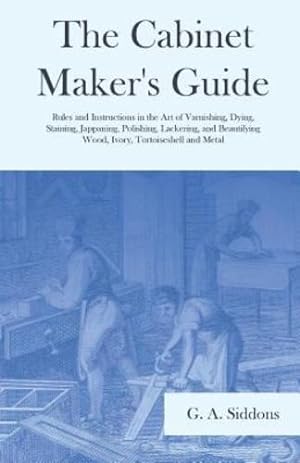 Immagine del venditore per The Cabinet Maker's Guide - Rules and Instructions in the Art of Varnishing, Dying, Staining, Jappaning, Polishing, Lackering, and Beautifying Wood, Ivory, Tortoiseshell and Metal by Siddons, G. A. [Paperback ] venduto da booksXpress