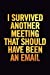 Seller image for I Survived Another Meeting that Should Have Been an Email: 6x9 Ruled 100 pages Funny Notebook Sarcastic Humor Journal, perfect Gag Gift for coworker, for adults, the office desk, gift for employees [Soft Cover ] for sale by booksXpress