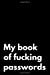 Immagine del venditore per My Book of Fucking Passwords: 110-Page Funny Soft Cover Sarcastic Blank Lined Journal Makes Great Sister, Mom or Aunt Gift Idea [Soft Cover ] venduto da booksXpress