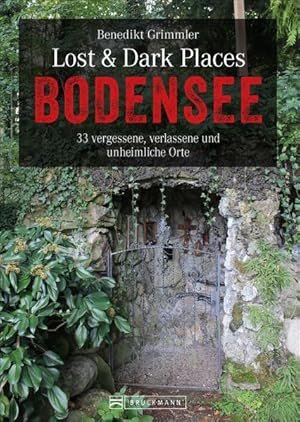 Lost & Dark Places Bodensee 33 vergessene, verlassene und unheimliche Orte