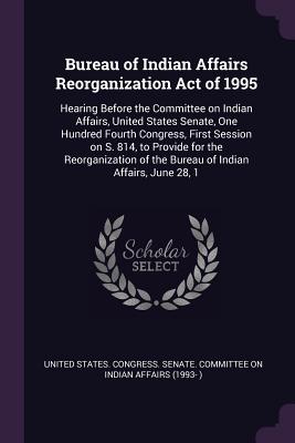 Immagine del venditore per Bureau of Indian Affairs Reorganization Act of 1995: Hearing Before the Committee on Indian Affairs, United States Senate, One Hundred Fourth Congress (Paperback or Softback) venduto da BargainBookStores