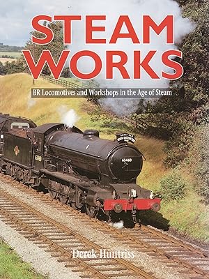 Steam Works : BR Locomotives And Workshops In The Age Of Steam :