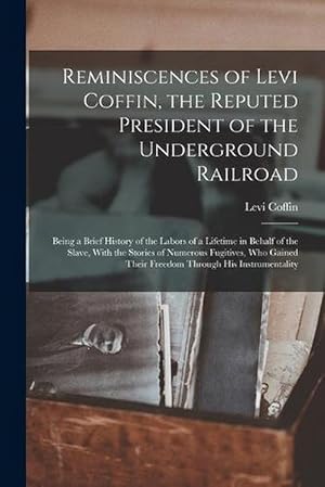 Seller image for Reminiscences of Levi Coffin, the Reputed President of the Underground Railroad: Being a Brief History of the Labors of a Lifetime in Behalf of the Slave, with the Stories of Numerous Fugitives, Who Gained Their Freedom Through His Instrumentality (Paperback) for sale by Grand Eagle Retail