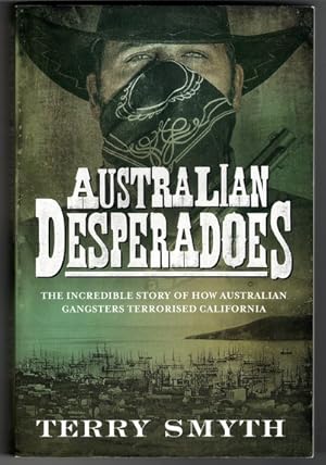 Australian Desperadoes : The Incredible Story of How Australian Gangsters Terrorised California b...