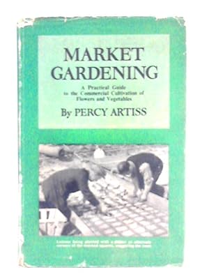 Market Gardening: a Practical Guide to the Commercial Cultivation of Flowers and Vegetables