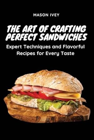 Seller image for The Art of Crafting Perfect Sandwiches : Expert Techniques and Flavorful Recipes for Every Taste for sale by AHA-BUCH GmbH