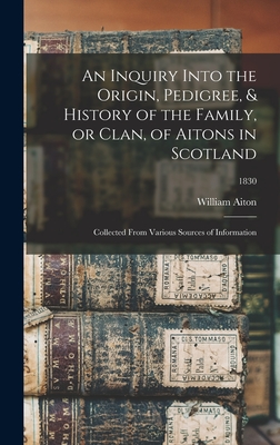 Imagen del vendedor de An Inquiry Into the Origin, Pedigree, & History of the Family, or Clan, of Aitons in Scotland: Collected From Various Sources of Information; 1830 (Hardback or Cased Book) a la venta por BargainBookStores