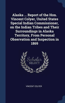 Seller image for Alaska . Report of the Hon. Vincent Colyer, United States Special Indian Commissioner, on the Indian Tribes and Their Surroundings in Alaska Territo (Hardback or Cased Book) for sale by BargainBookStores