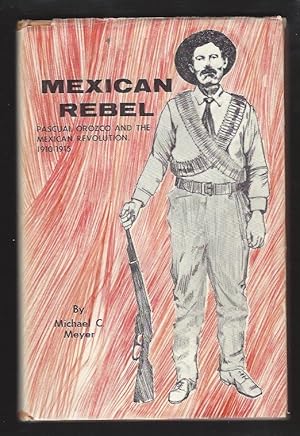 Mexican Rebel: Pascual Orozco and the Mexican Revolution 1910-1915