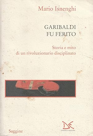 Garibaldi fu ferito : storia e mito di un rivoluzionario disciplinato