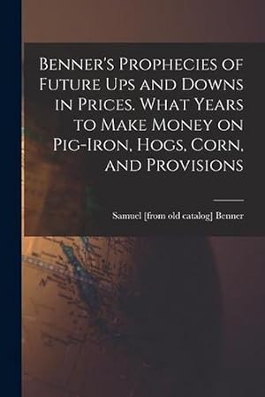 Immagine del venditore per Benner's Prophecies of Future Ups and Downs in Prices. What Years to Make Money on Pig-Iron, Hogs, Corn, and Provisions (Paperback) venduto da Grand Eagle Retail