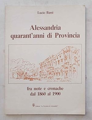 Alessandria quarant'anni di Provincia fra note e cronache dal 1860 al 1900.