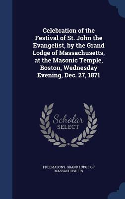 Seller image for Celebration of the Festival of St. John the Evangelist, by the Grand Lodge of Massachusetts, at the Masonic Temple, Boston, Wednesday Evening, Dec. 27 (Hardback or Cased Book) for sale by BargainBookStores