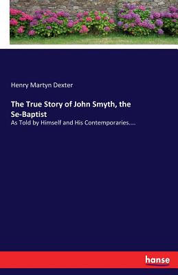 Imagen del vendedor de The True Story of John Smyth, the Se-Baptist: As Told by Himself and His Contemporaries. (Paperback or Softback) a la venta por BargainBookStores