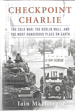 Checkpoint Charlie: The Cold War, The Berlin Wall, and the Most Dangerous Place On Earth