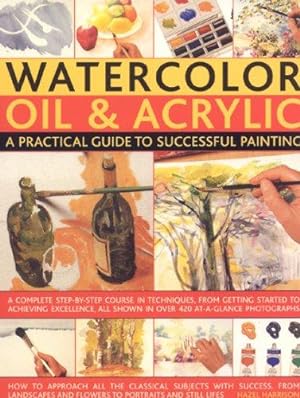 Immagine del venditore per Watercolour, Oil and Acrylic: A Practical Guide to Successful Painting - A Complete Step-by-step Course in Techniques, from Getting Started to Acheiving Excellence venduto da WeBuyBooks