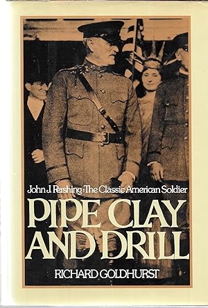 Pipe Clay and Drill: John J. Pershing, the Classic American Soldier