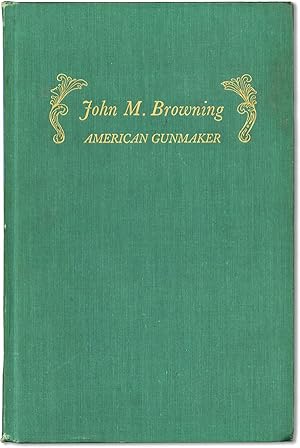 John M. Browning: American Gunmaker: an Illustrated Biography of the Man and His Guns